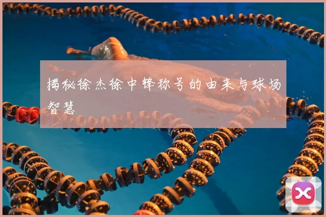 揭秘徐杰徐中锋称号的由来与球场智慧
