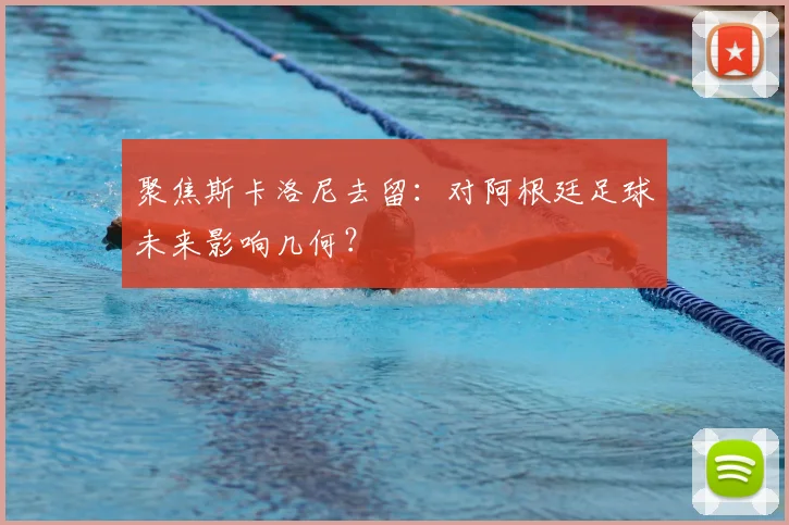 聚焦斯卡洛尼去留:对阿根廷足球未来影响几何?
