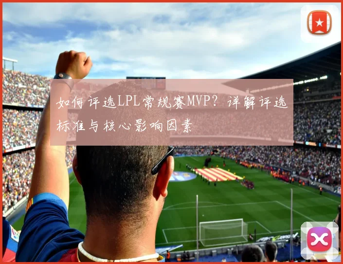 如何评选LPL常规赛MVP?详解评选标准与核心影响因素