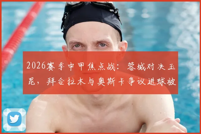 2026赛季中甲焦点战：蓉城对决玉昆，拜合拉木与奥斯卡争议进球被吹事件深度剖析