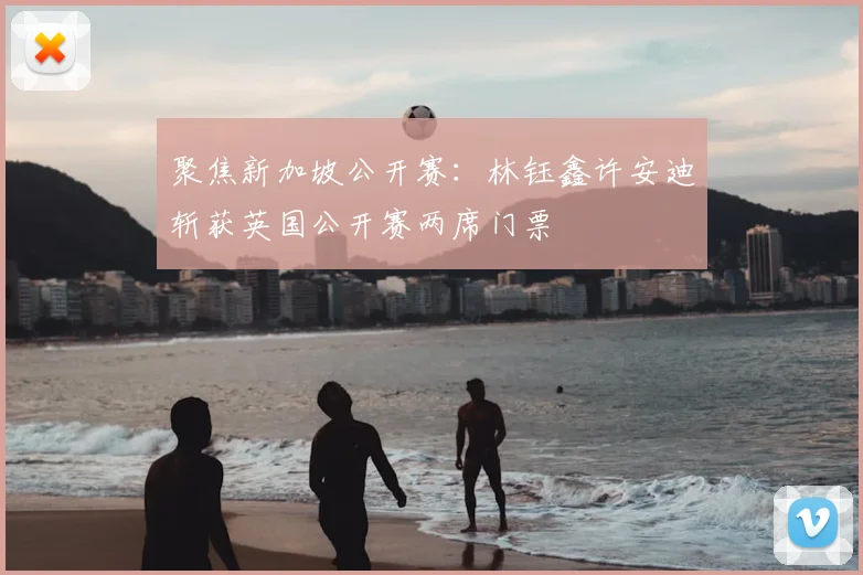 聚焦新加坡公开赛:林钰鑫许安迪斩获英国公开赛两席门票