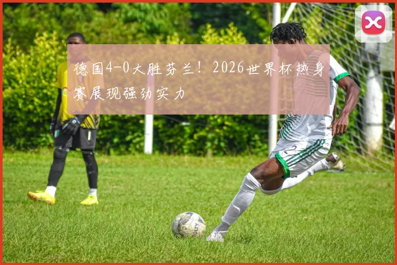 德国4-0大胜芬兰!2026世界杯热身赛展现强劲实力