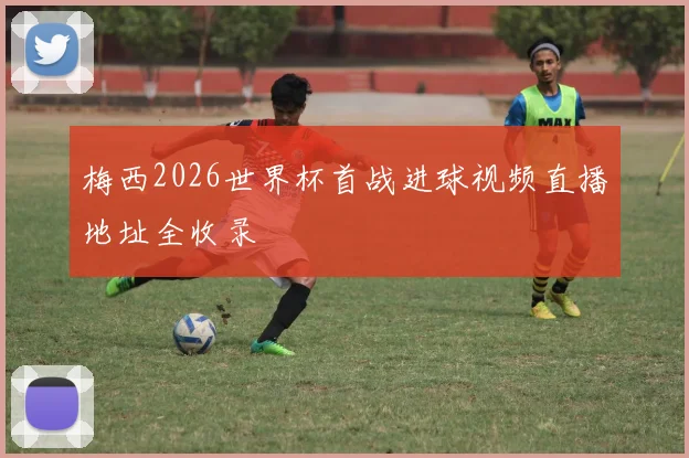 梅西2026世界杯首战进球视频直播地址全收录