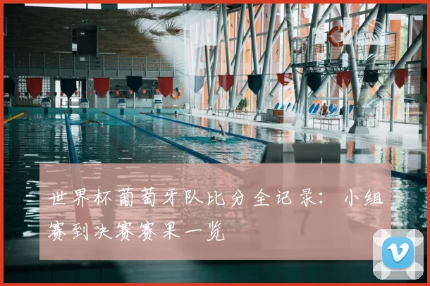 世界杯葡萄牙队比分全记录:小组赛到决赛赛果一览