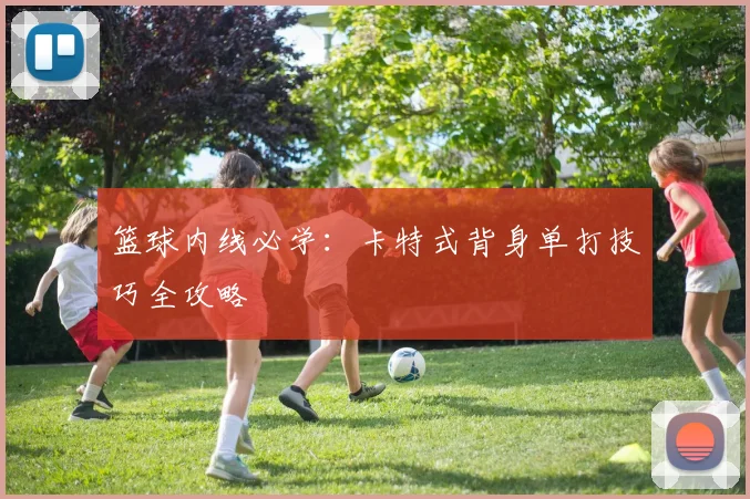 篮球内线必学:卡特式背身单打技巧全攻略