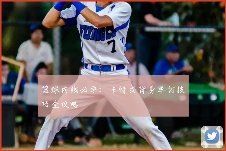 篮球内线必学:卡特式背身单打技巧全攻略
