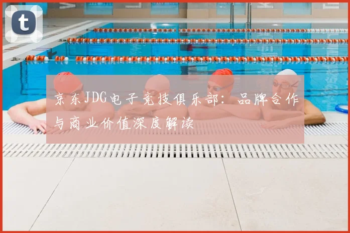 京东JDG电子竞技俱乐部:品牌合作与商业价值深度解读