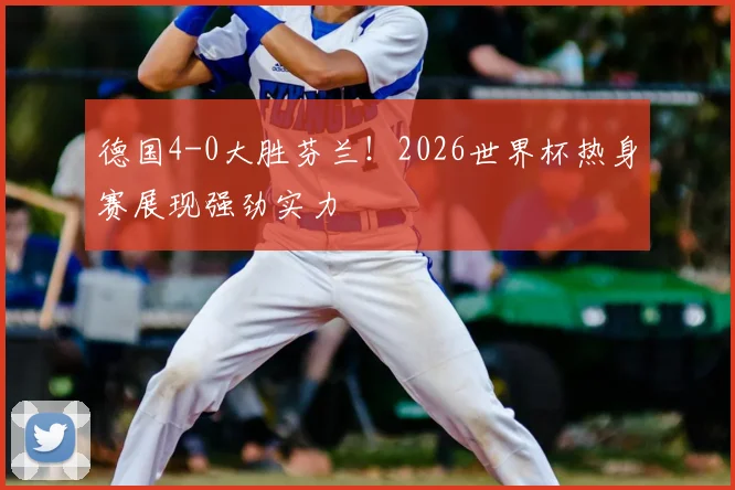 德国4-0大胜芬兰!2026世界杯热身赛展现强劲实力