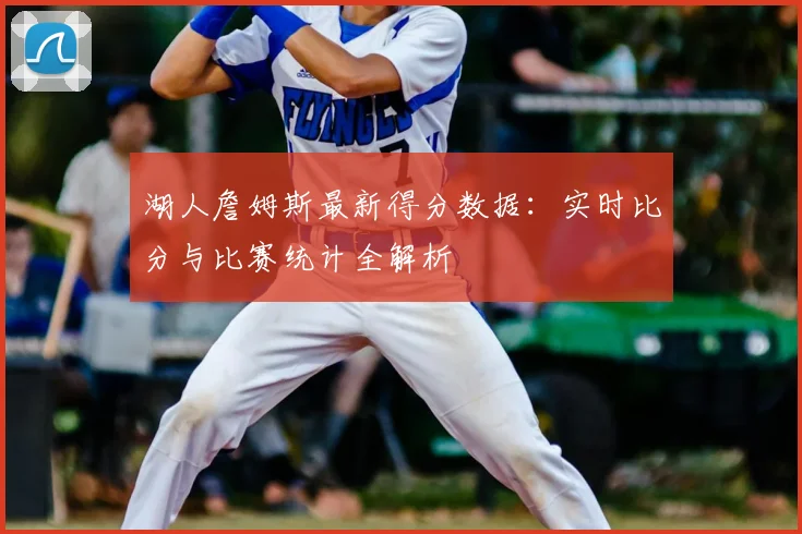 湖人詹姆斯最新得分数据:实时比分与比赛统计全解析