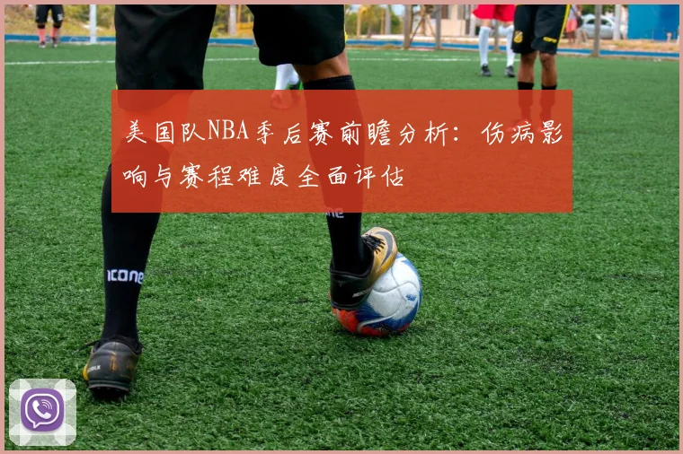 美国队NBA季后赛前瞻分析:伤病影响与赛程难度全面评估