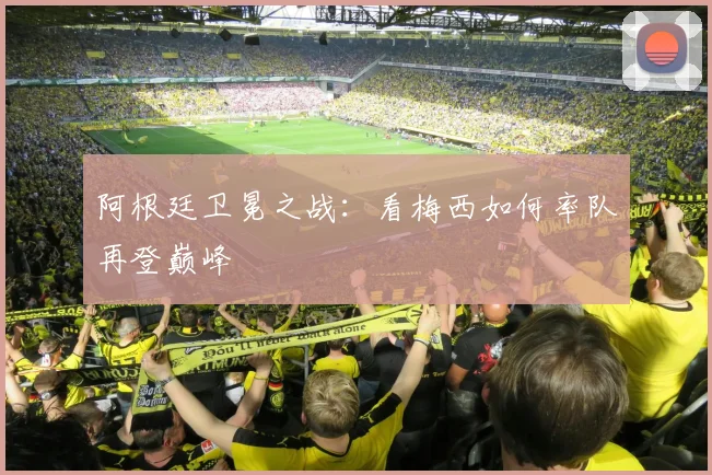 阿根廷卫冕之战:看梅西如何率队再登巅峰