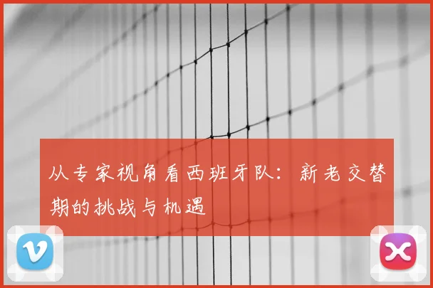 从专家视角看西班牙队：新老交替期的挑战与机遇
