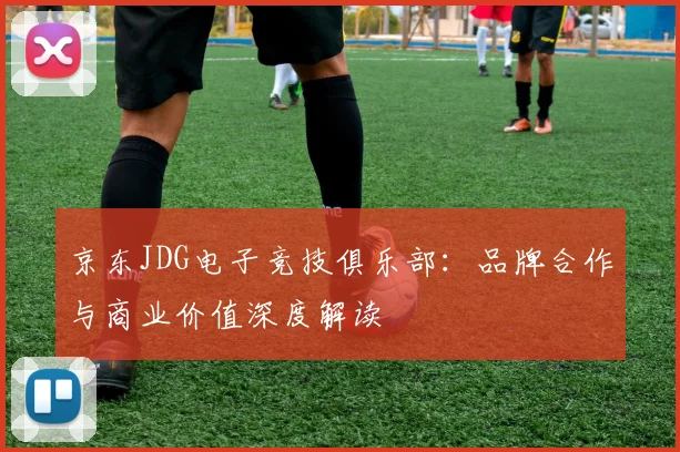 京东JDG电子竞技俱乐部：品牌合作与商业价值深度解读