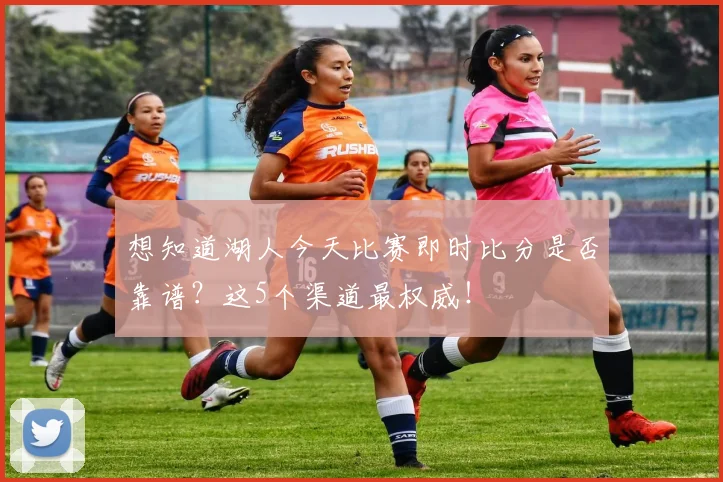 想知道湖人今天比赛即时比分是否靠谱?这5个渠道最权威!