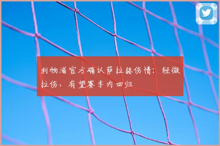 利物浦官方确认萨拉赫伤情：轻微拉伤，有望赛季内回归