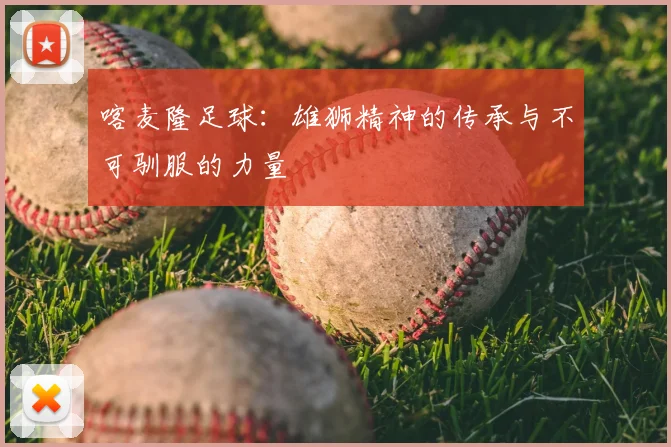 喀麦隆足球:雄狮精神的传承与不可驯服的力量