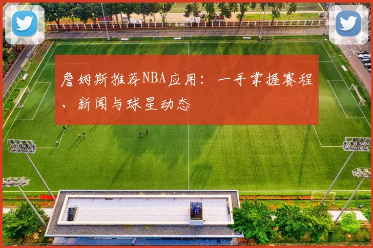 詹姆斯推荐NBA应用:一手掌握赛程、新闻与球星动态
