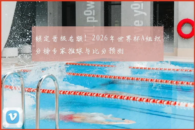 锁定晋级名额!2026年世界杯A组积分榜专家推球与比分预测