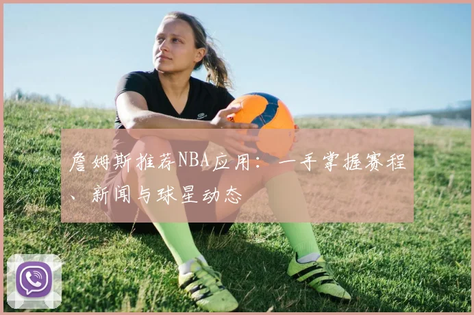 詹姆斯推荐NBA应用:一手掌握赛程、新闻与球星动态