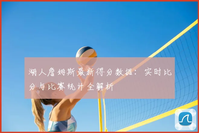 湖人詹姆斯最新得分数据:实时比分与比赛统计全解析