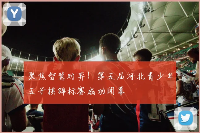 聚焦智慧对弈!第五届河北青少年五子棋锦标赛成功闭幕