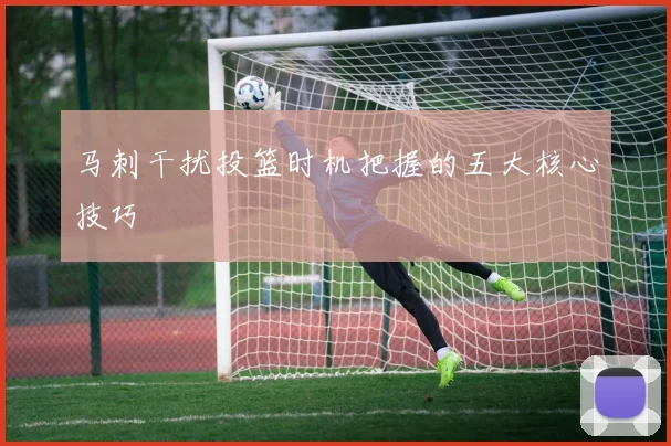 马刺干扰投篮时机把握的五大核心技巧
