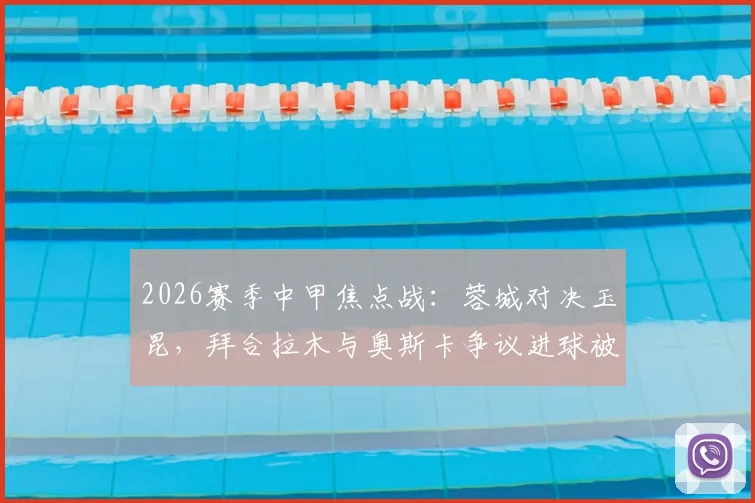 2026赛季中甲焦点战：蓉城对决玉昆，拜合拉木与奥斯卡争议进球被吹事件深度剖析