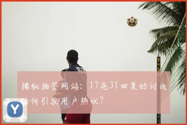 揭秘抽签网站：17亮31回复的讨论为何引发用户热议？