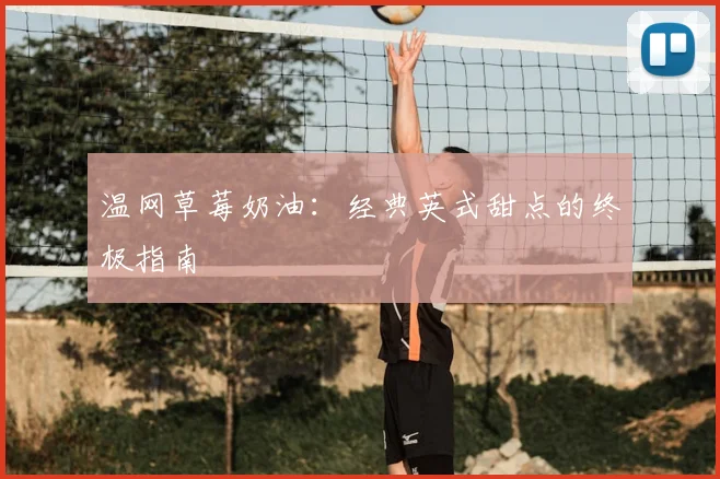 温网草莓奶油：经典英式甜点的终极指南