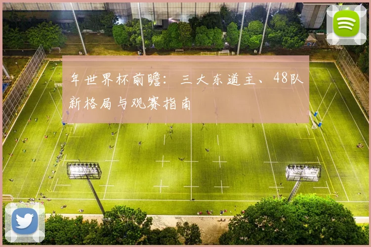 年世界杯前瞻:三大东道主、48队新格局与观赛指南