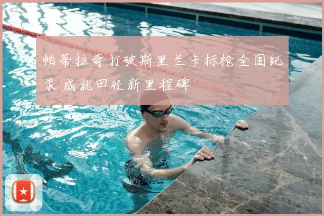 帕蒂拉奇打破斯里兰卡标枪全国纪录 成就田径新里程碑